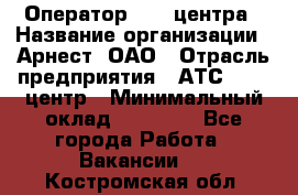 Оператор Call-центра › Название организации ­ Арнест, ОАО › Отрасль предприятия ­ АТС, call-центр › Минимальный оклад ­ 21 000 - Все города Работа » Вакансии   . Костромская обл.